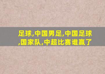 足球,中国男足,中国足球,国家队,中超比赛谁赢了