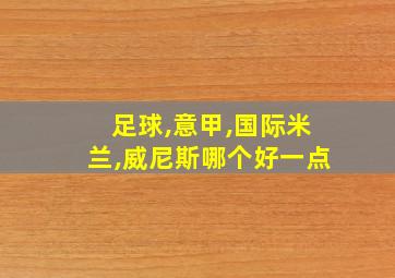 足球,意甲,国际米兰,威尼斯哪个好一点