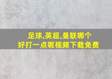 足球,英超,曼联哪个好打一点呢视频下载免费