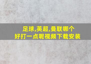 足球,英超,曼联哪个好打一点呢视频下载安装