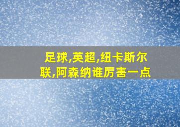 足球,英超,纽卡斯尔联,阿森纳谁厉害一点