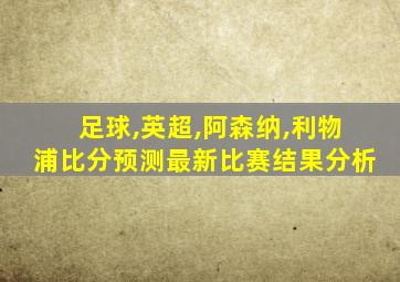 足球,英超,阿森纳,利物浦比分预测最新比赛结果分析