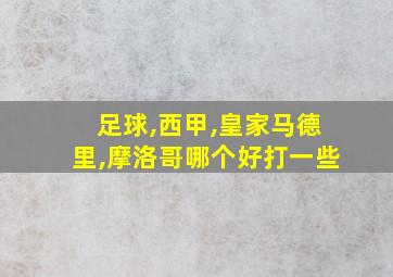 足球,西甲,皇家马德里,摩洛哥哪个好打一些