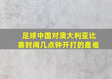 足球中国对澳大利亚比赛时间几点钟开打的是谁