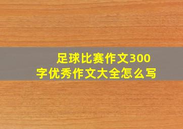 足球比赛作文300字优秀作文大全怎么写