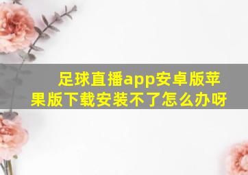 足球直播app安卓版苹果版下载安装不了怎么办呀