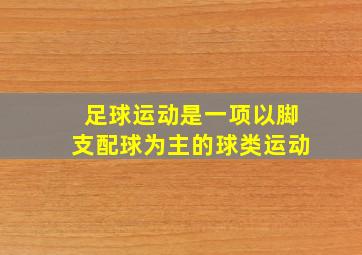 足球运动是一项以脚支配球为主的球类运动