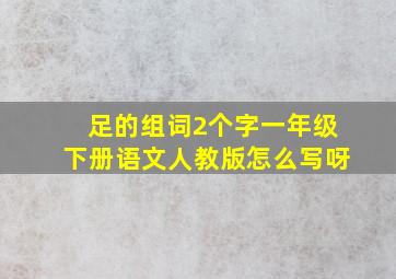 足的组词2个字一年级下册语文人教版怎么写呀