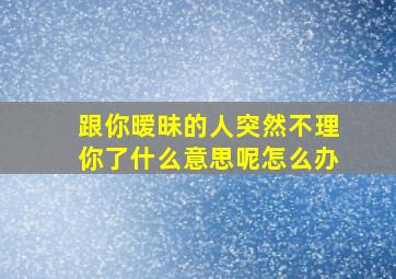 跟你暧昧的人突然不理你了什么意思呢怎么办