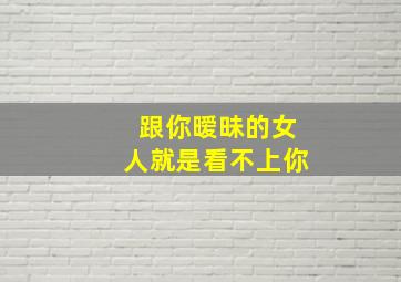 跟你暧昧的女人就是看不上你