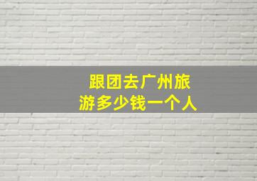 跟团去广州旅游多少钱一个人