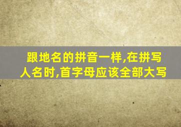 跟地名的拼音一样,在拼写人名时,首字母应该全部大写