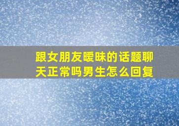 跟女朋友暧昧的话题聊天正常吗男生怎么回复