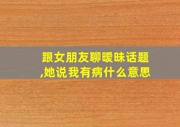 跟女朋友聊暧昧话题,她说我有病什么意思