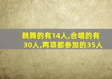 跳舞的有14人,合唱的有30人,两项都参加的35人