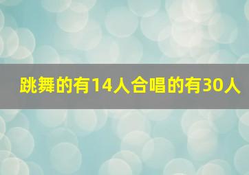 跳舞的有14人合唱的有30人