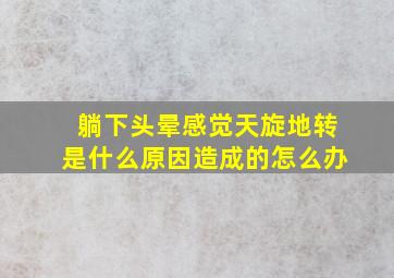 躺下头晕感觉天旋地转是什么原因造成的怎么办