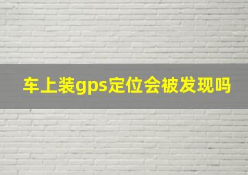 车上装gps定位会被发现吗