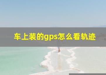 车上装的gps怎么看轨迹