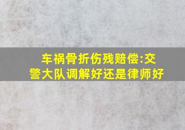 车祸骨折伤残赔偿:交警大队调解好还是律师好