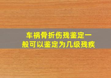 车祸骨折伤残鉴定一般可以鉴定为几级残疾