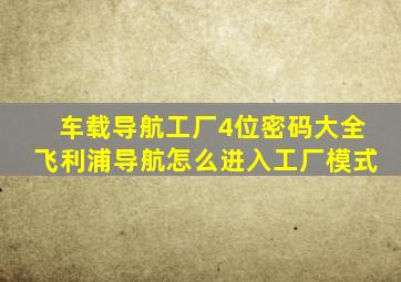 车载导航工厂4位密码大全飞利浦导航怎么进入工厂模式