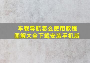 车载导航怎么使用教程图解大全下载安装手机版