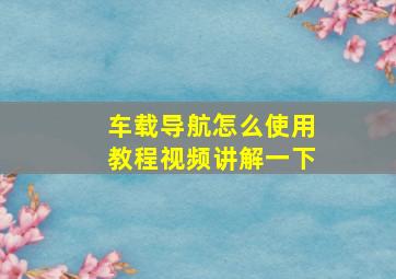 车载导航怎么使用教程视频讲解一下