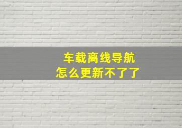 车载离线导航怎么更新不了了