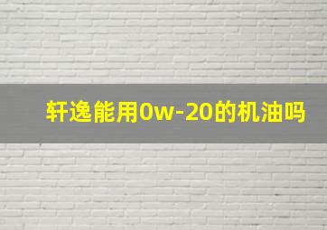 轩逸能用0w-20的机油吗