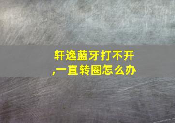 轩逸蓝牙打不开,一直转圈怎么办