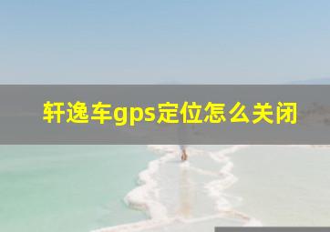 轩逸车gps定位怎么关闭