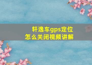 轩逸车gps定位怎么关闭视频讲解