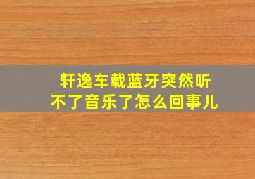 轩逸车载蓝牙突然听不了音乐了怎么回事儿