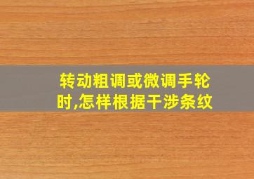 转动粗调或微调手轮时,怎样根据干涉条纹