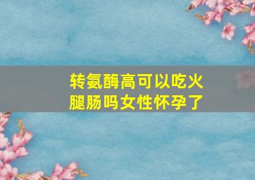 转氨酶高可以吃火腿肠吗女性怀孕了