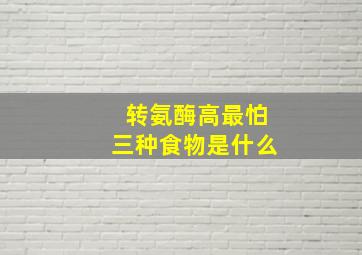 转氨酶高最怕三种食物是什么