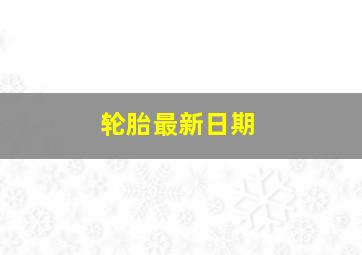 轮胎最新日期