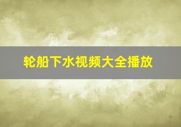 轮船下水视频大全播放