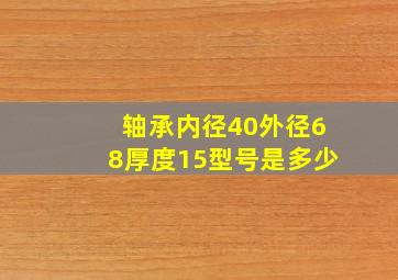 轴承内径40外径68厚度15型号是多少