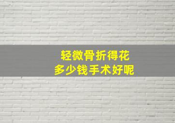 轻微骨折得花多少钱手术好呢