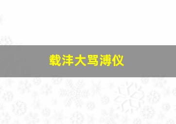 载沣大骂溥仪