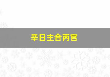 辛日主合丙官