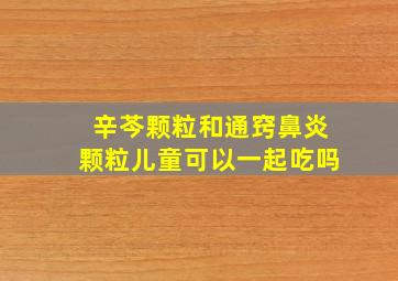 辛芩颗粒和通窍鼻炎颗粒儿童可以一起吃吗