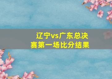 辽宁vs广东总决赛第一场比分结果