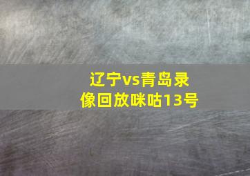 辽宁vs青岛录像回放咪咕13号