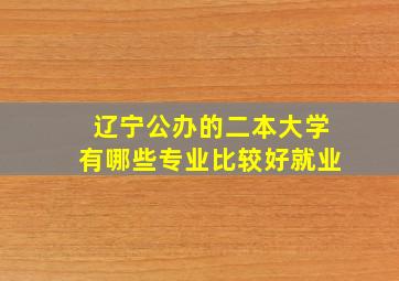 辽宁公办的二本大学有哪些专业比较好就业