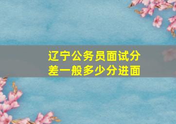 辽宁公务员面试分差一般多少分进面