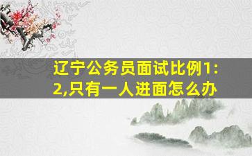 辽宁公务员面试比例1:2,只有一人进面怎么办