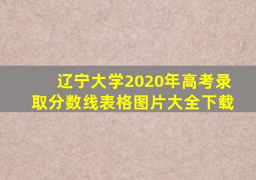 辽宁大学2020年高考录取分数线表格图片大全下载